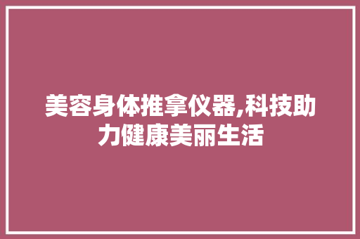 美容身体推拿仪器,科技助力健康美丽生活 婚姻情感