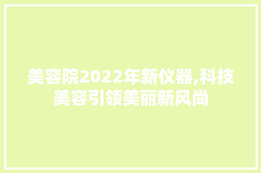 美容院2022年新仪器,科技美容引领美丽新风尚 饮食大全