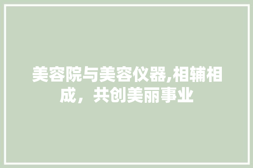 美容院与美容仪器,相辅相成，共创美丽事业