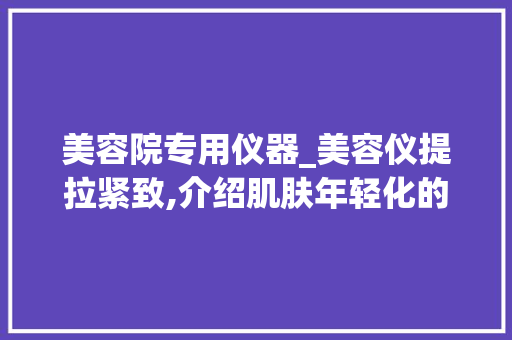 美容院专用仪器_美容仪提拉紧致,介绍肌肤年轻化的秘密武器