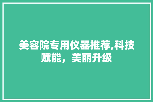 美容院专用仪器推荐,科技赋能，美丽升级