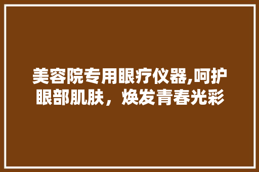 美容院专用眼疗仪器,呵护眼部肌肤，焕发青春光彩 婚姻情感