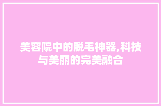 美容院中的脱毛神器,科技与美丽的完美融合