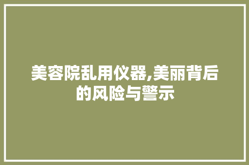 美容院乱用仪器,美丽背后的风险与警示