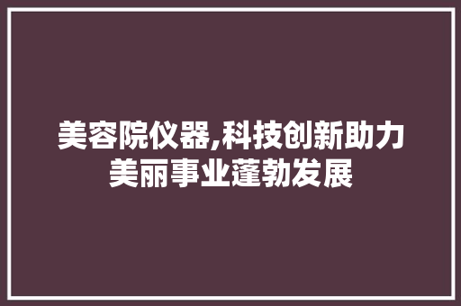 美容院仪器,科技创新助力美丽事业蓬勃发展