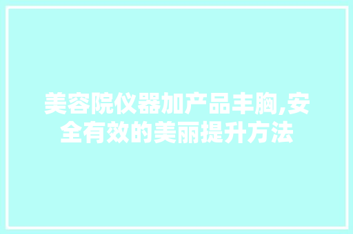 美容院仪器加产品丰胸,安全有效的美丽提升方法