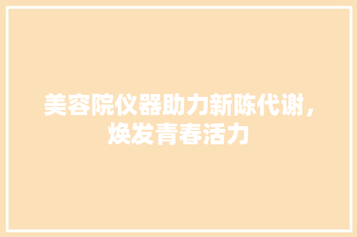 美容院仪器助力新陈代谢，焕发青春活力