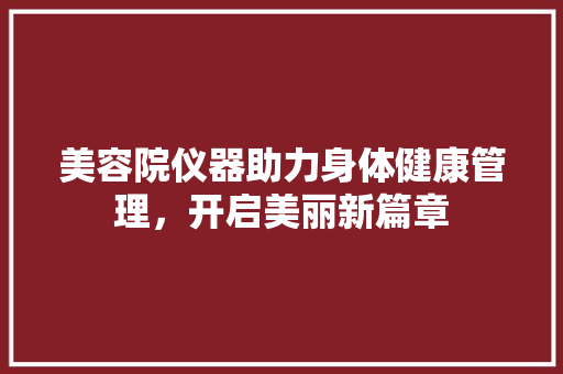 美容院仪器助力身体健康管理，开启美丽新篇章 母婴育儿