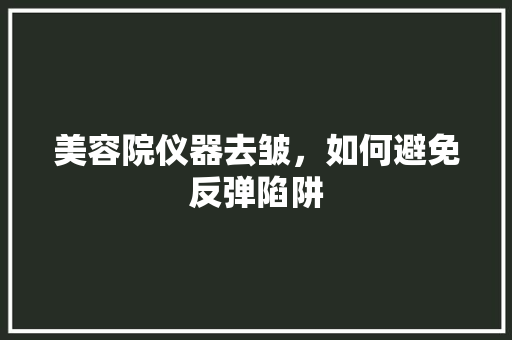 美容院仪器去皱，如何避免反弹陷阱