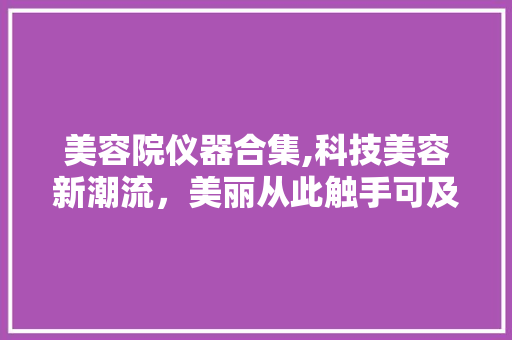 美容院仪器合集,科技美容新潮流，美丽从此触手可及