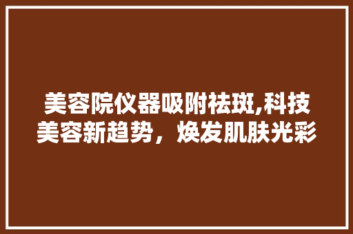 美容院仪器吸附祛斑,科技美容新趋势，焕发肌肤光彩