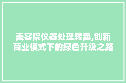 美容院仪器处理转卖,创新商业模式下的绿色升级之路 母婴育儿