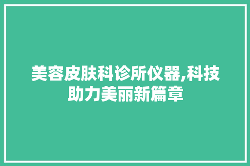 美容皮肤科诊所仪器,科技助力美丽新篇章