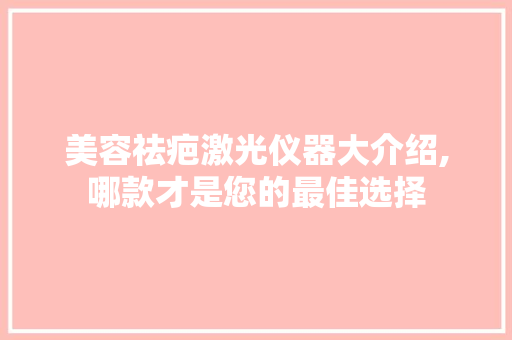 美容祛疤激光仪器大介绍,哪款才是您的最佳选择