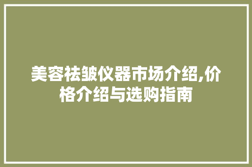 美容祛皱仪器市场介绍,价格介绍与选购指南 婚姻情感