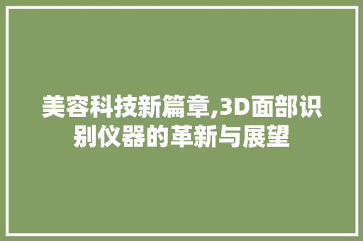 美容科技新篇章,3D面部识别仪器的革新与展望 婚姻情感