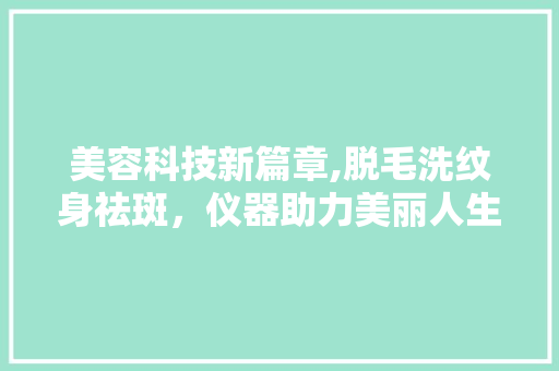 美容科技新篇章,脱毛洗纹身祛斑，仪器助力美丽人生