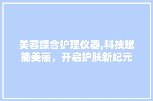 美容综合护理仪器,科技赋能美丽，开启护肤新纪元
