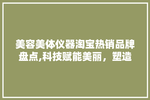 美容美体仪器淘宝热销品牌盘点,科技赋能美丽，塑造自信人生