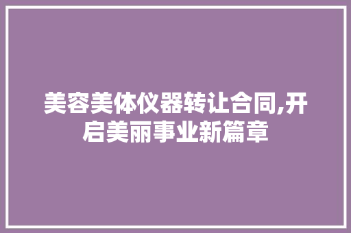 美容美体仪器转让合同,开启美丽事业新篇章