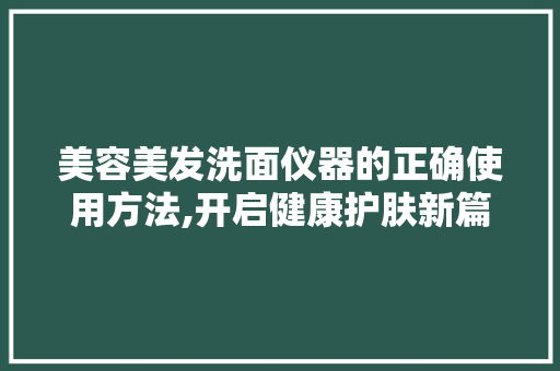 美容美发洗面仪器的正确使用方法,开启健康护肤新篇章