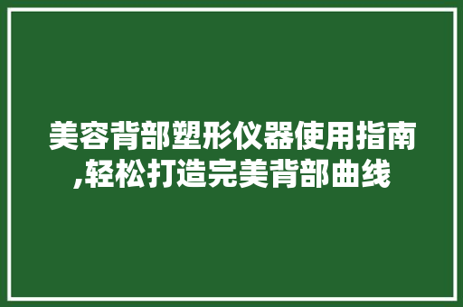 美容背部塑形仪器使用指南,轻松打造完美背部曲线