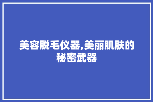 美容脱毛仪器,美丽肌肤的秘密武器