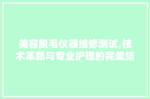 美容脱毛仪器维修测试,技术革新与专业护理的完美结合