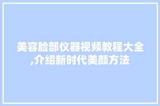 美容脸部仪器视频教程大全,介绍新时代美颜方法