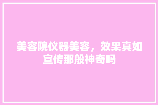 美容院仪器美容，效果真如宣传那般神奇吗