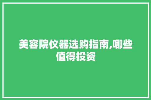 美容院仪器选购指南,哪些值得投资 综合便民