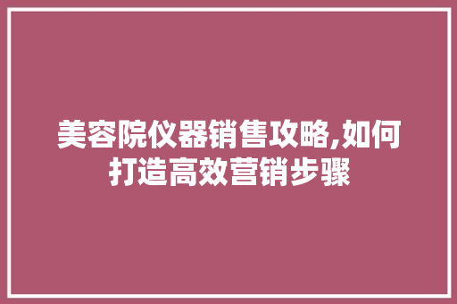 美容院仪器销售攻略,如何打造高效营销步骤 母婴育儿