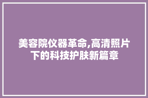 美容院仪器革命,高清照片下的科技护肤新篇章