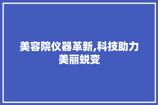 美容院仪器革新,科技助力美丽蜕变 母婴育儿