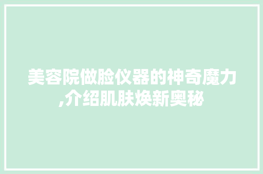 美容院做脸仪器的神奇魔力,介绍肌肤焕新奥秘 综合便民