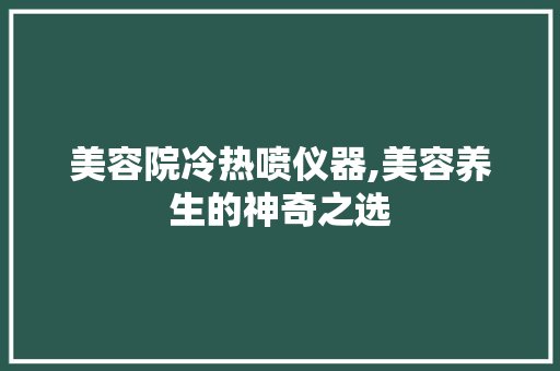 美容院冷热喷仪器,美容养生的神奇之选 母婴育儿