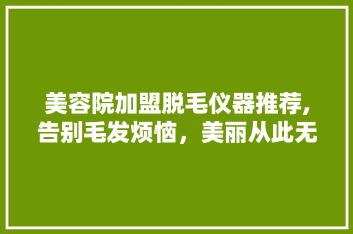 美容院加盟脱毛仪器推荐,告别毛发烦恼，美丽从此无忧