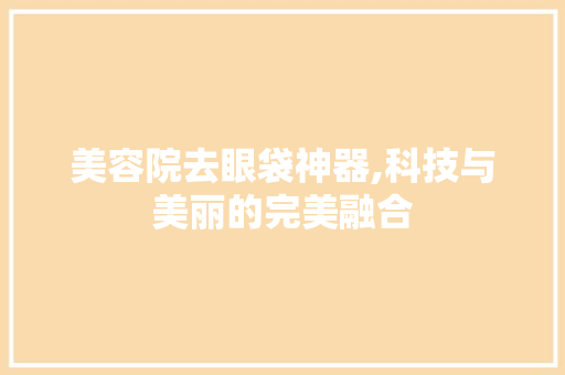 美容院去眼袋神器,科技与美丽的完美融合