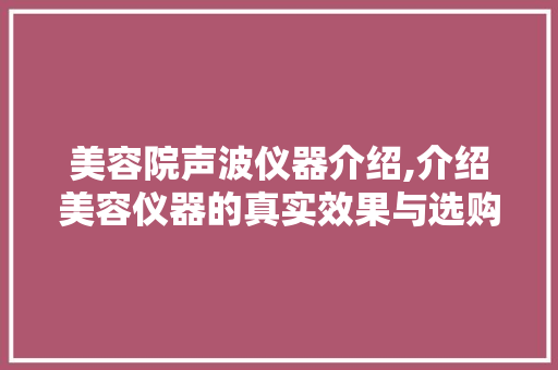 美容院声波仪器介绍,介绍美容仪器的真实效果与选购方法