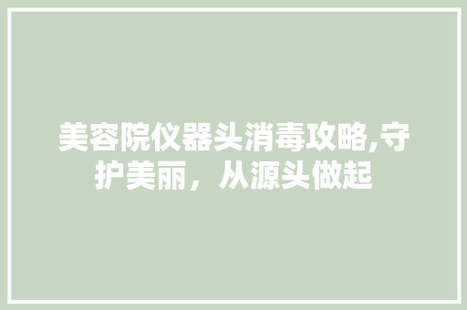 美容院仪器头消毒攻略,守护美丽，从源头做起