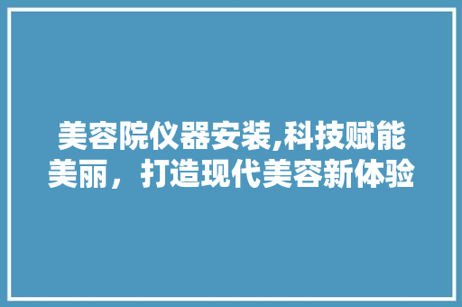 美容院仪器安装,科技赋能美丽，打造现代美容新体验