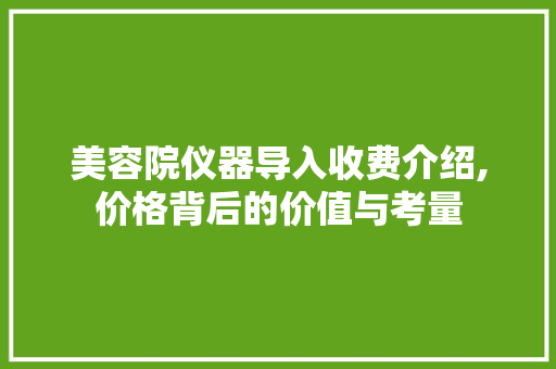 美容院仪器导入收费介绍,价格背后的价值与考量