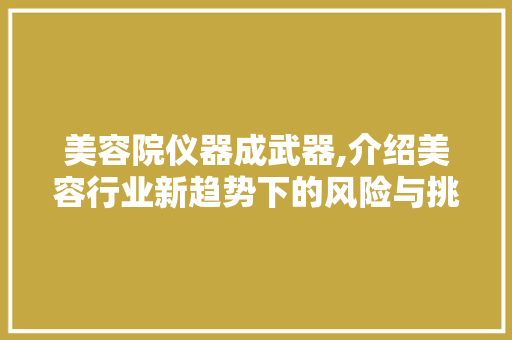 美容院仪器成武器,介绍美容行业新趋势下的风险与挑战