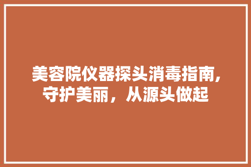 美容院仪器探头消毒指南,守护美丽，从源头做起 婚姻情感