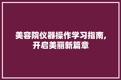 美容院仪器操作学习指南,开启美丽新篇章 饮食大全