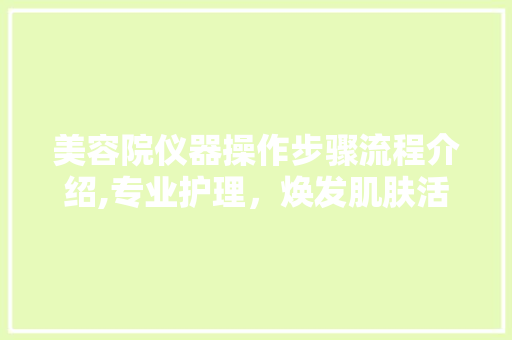 美容院仪器操作步骤流程介绍,专业护理，焕发肌肤活力 母婴育儿