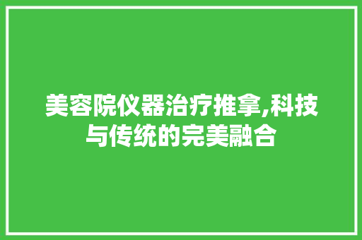 美容院仪器治疗推拿,科技与传统的完美融合