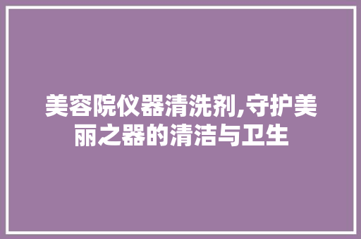 美容院仪器清洗剂,守护美丽之器的清洁与卫生