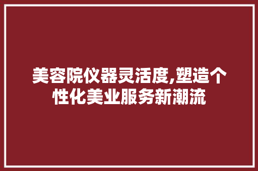 美容院仪器灵活度,塑造个性化美业服务新潮流