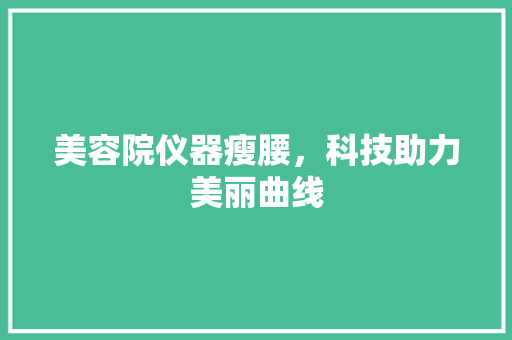 美容院仪器瘦腰，科技助力美丽曲线 婚姻情感